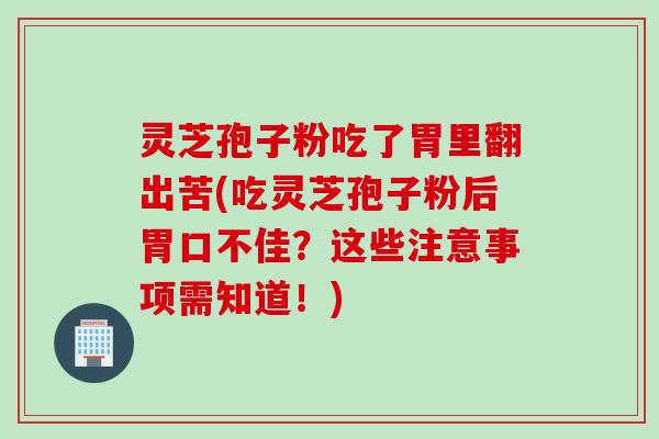 灵芝孢子粉吃了胃里翻出苦(吃灵芝孢子粉后胃口不佳？这些注意事项需知道！)