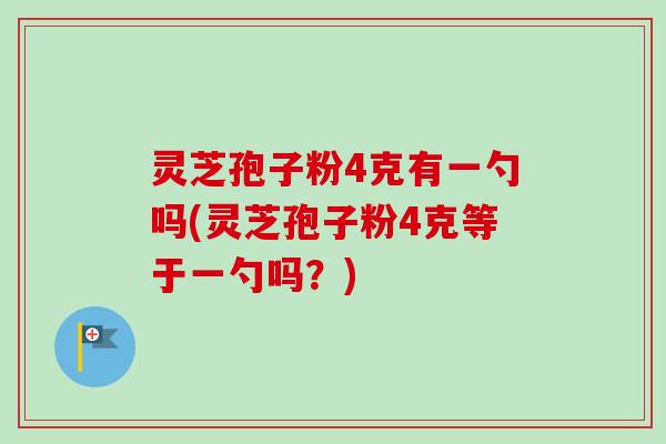 灵芝孢子粉4克有一勺吗(灵芝孢子粉4克等于一勺吗？)