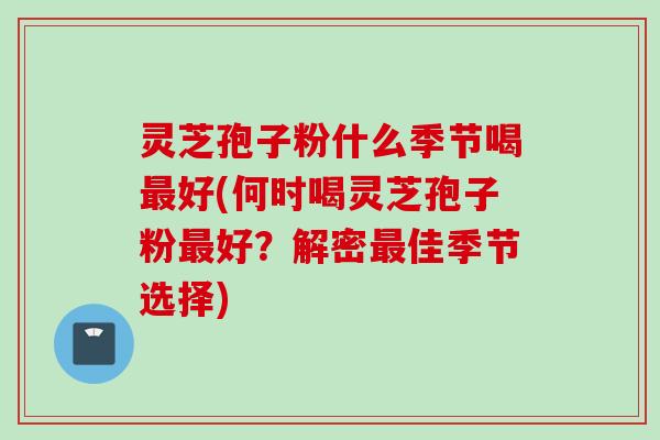 灵芝孢子粉什么季节喝最好(何时喝灵芝孢子粉最好？解密最佳季节选择)