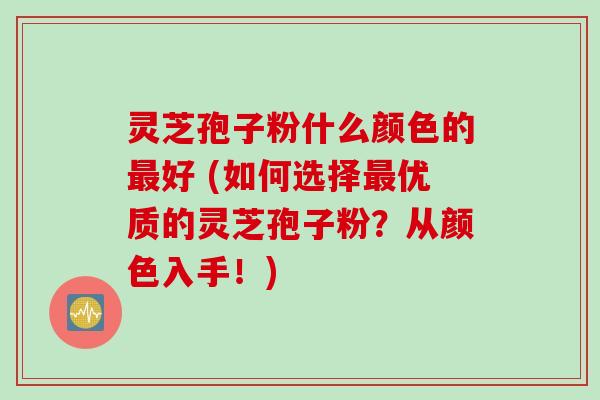 灵芝孢子粉什么颜色的最好 (如何选择最优质的灵芝孢子粉？从颜色入手！)