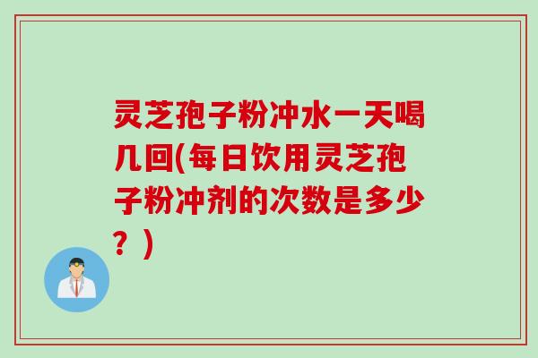 灵芝孢子粉冲水一天喝几回(每日饮用灵芝孢子粉冲剂的次数是多少？)