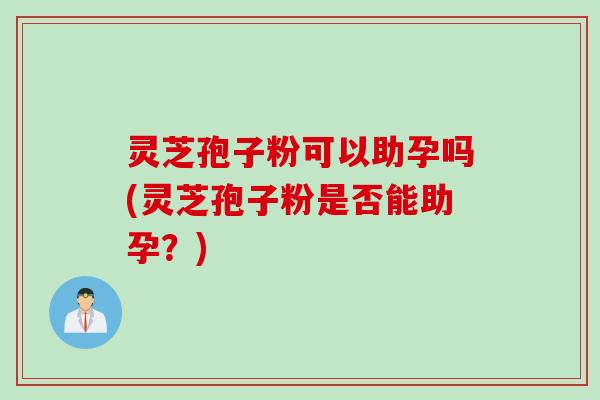 灵芝孢子粉可以助孕吗(灵芝孢子粉是否能助孕？)