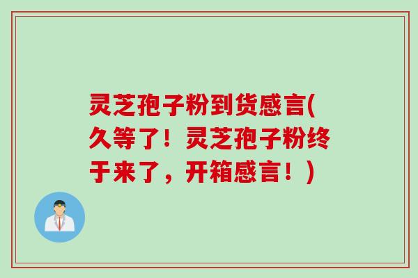 灵芝孢子粉到货感言(久等了！灵芝孢子粉终于来了，开箱感言！)
