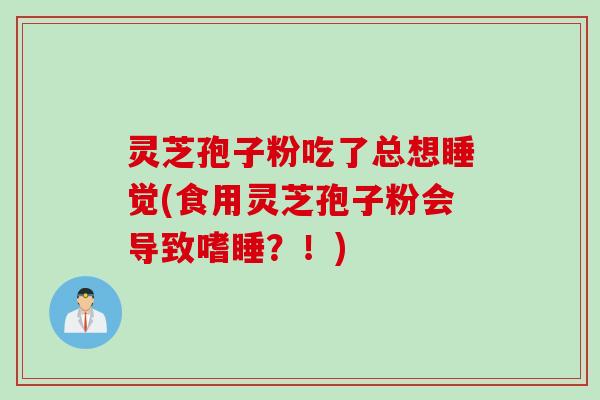 灵芝孢子粉吃了总想睡觉(食用灵芝孢子粉会导致嗜睡？！)