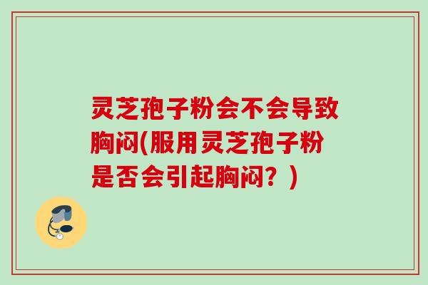 灵芝孢子粉会不会导致胸闷(服用灵芝孢子粉是否会引起胸闷？)