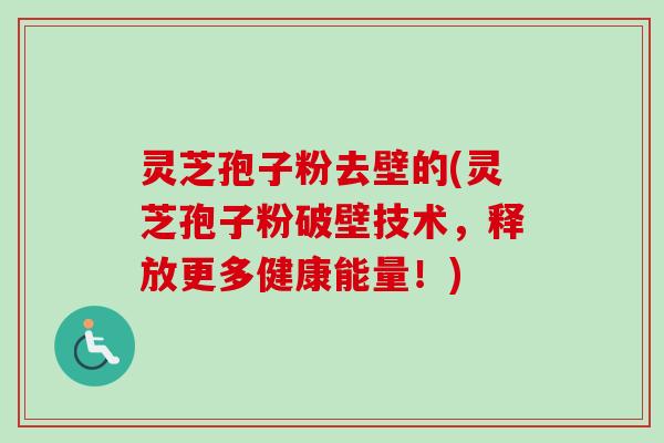 灵芝孢子粉去壁的(灵芝孢子粉破壁技术，释放更多健康能量！)