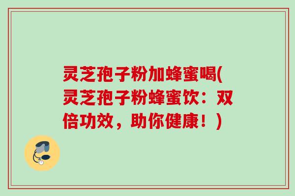 灵芝孢子粉加蜂蜜喝(灵芝孢子粉蜂蜜饮：双倍功效，助你健康！)