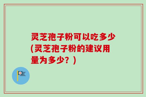 灵芝孢子粉可以吃多少(灵芝孢子粉的建议用量为多少？)