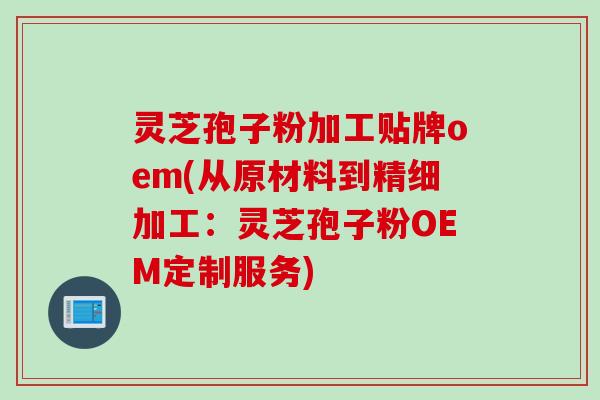 灵芝孢子粉加工贴牌oem(从原材料到精细加工：灵芝孢子粉OEM定制服务)