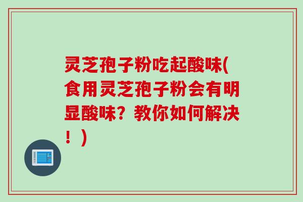 灵芝孢子粉吃起酸味(食用灵芝孢子粉会有明显酸味？教你如何解决！)