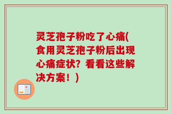 灵芝孢子粉吃了心痛(食用灵芝孢子粉后出现心痛症状？看看这些解决方案！)