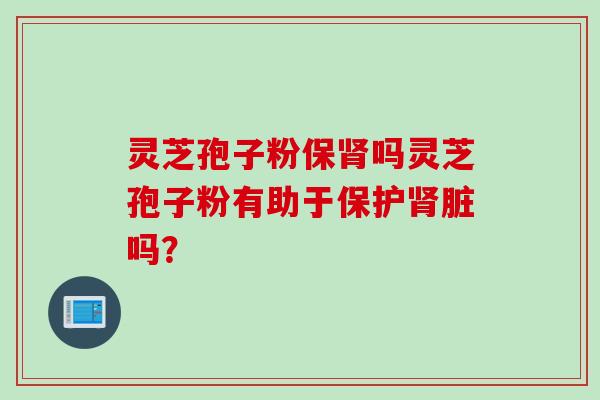 灵芝孢子粉保肾吗灵芝孢子粉有助于保护肾脏吗？