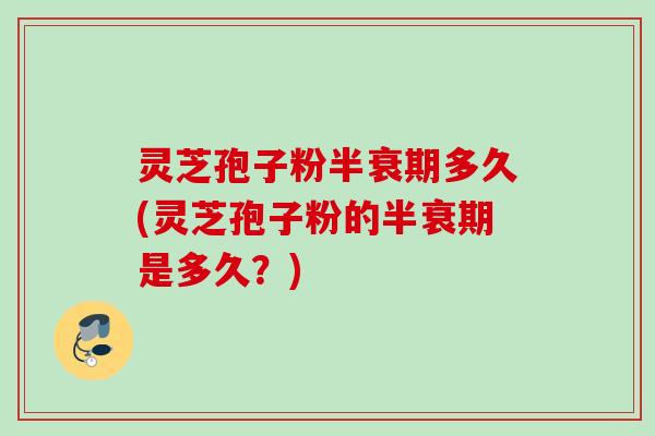 灵芝孢子粉半衰期多久(灵芝孢子粉的半衰期是多久？)