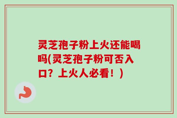 灵芝孢子粉上火还能喝吗(灵芝孢子粉可否入口？上火人必看！)