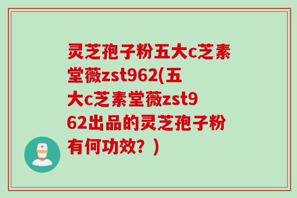 灵芝孢子粉五大c芝素堂薇zst962(五大c芝素堂薇zst962出品的灵芝孢子粉有何功效？)