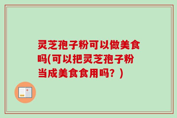灵芝孢子粉可以做美食吗(可以把灵芝孢子粉当成美食食用吗？)