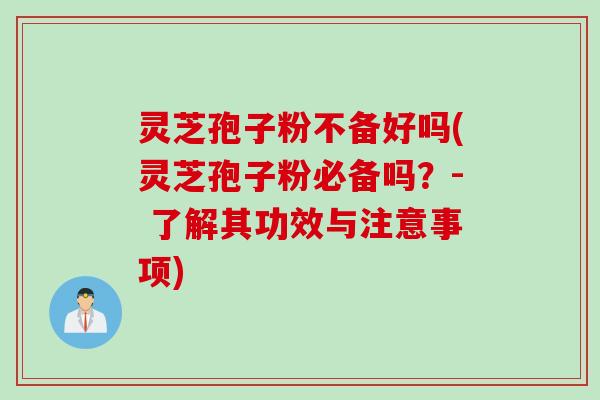 灵芝孢子粉不备好吗(灵芝孢子粉必备吗？- 了解其功效与注意事项)