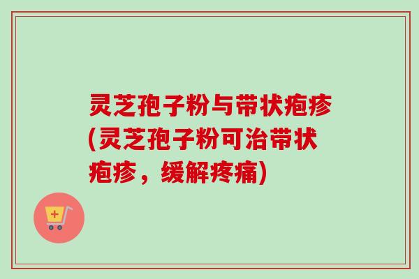 灵芝孢子粉与带状疱疹(灵芝孢子粉可治带状疱疹，缓解疼痛)