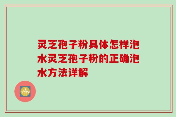 灵芝孢子粉具体怎样泡水灵芝孢子粉的正确泡水方法详解