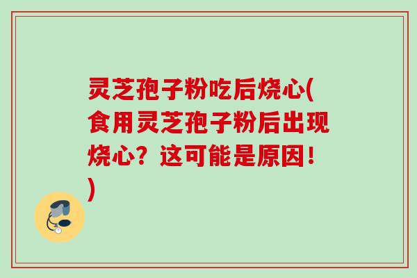 灵芝孢子粉吃后烧心(食用灵芝孢子粉后出现烧心？这可能是原因！)