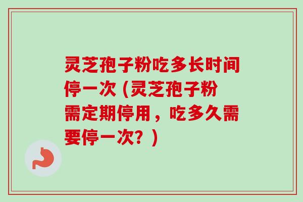 灵芝孢子粉吃多长时间停一次 (灵芝孢子粉需定期停用，吃多久需要停一次？)