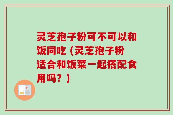 灵芝孢子粉可不可以和饭同吃 (灵芝孢子粉适合和饭菜一起搭配食用吗？)