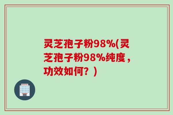 灵芝孢子粉98%(灵芝孢子粉98%纯度，功效如何？)