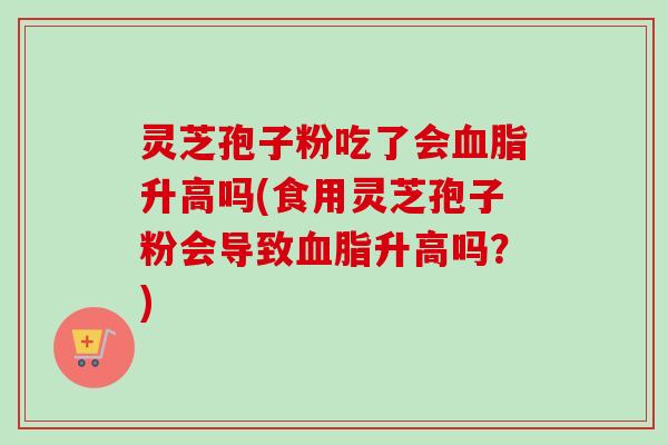 灵芝孢子粉吃了会血脂升高吗(食用灵芝孢子粉会导致血脂升高吗？)