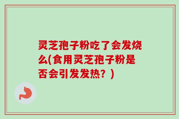 灵芝孢子粉吃了会发烧么(食用灵芝孢子粉是否会引发发热?) 灵芝孢子粉吃了会发烧么(食用灵芝孢子粉是否会引发发热?)