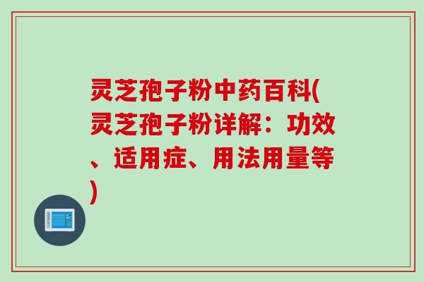 灵芝孢子粉中药百科(灵芝孢子粉详解：功效、适用症、用法用量等)