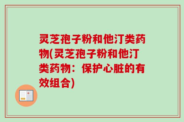 灵芝孢子粉和他汀类药物(灵芝孢子粉和他汀类药物：保护心脏的有效组合)