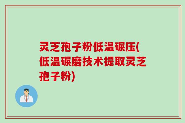 灵芝孢子粉低温碾压(低温碾磨技术提取灵芝孢子粉)