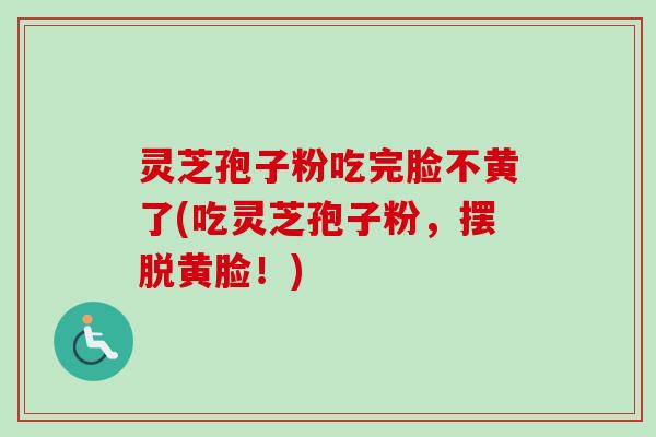 灵芝孢子粉吃完脸不黄了(吃灵芝孢子粉，摆脱黄脸！)
