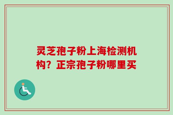 灵芝孢子粉上海检测机构？正宗孢子粉哪里买
