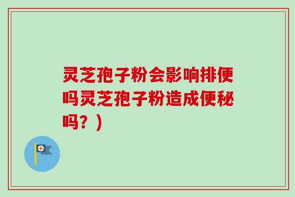 灵芝孢子粉会影响排便吗灵芝孢子粉造成便秘吗？)