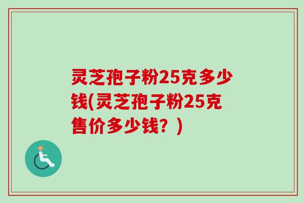 灵芝孢子粉25克多少钱(灵芝孢子粉25克售价多少钱？)