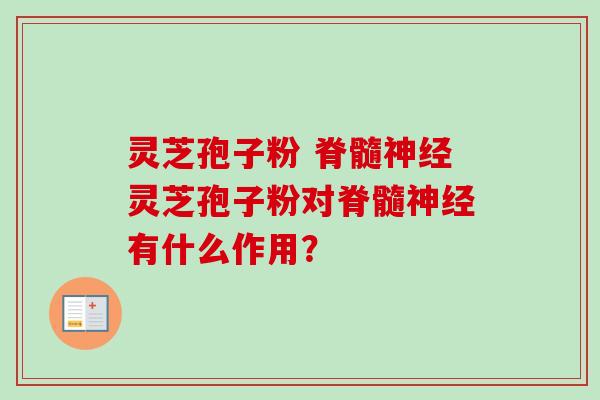 灵芝孢子粉 脊髓神经灵芝孢子粉对脊髓神经有什么作用？
