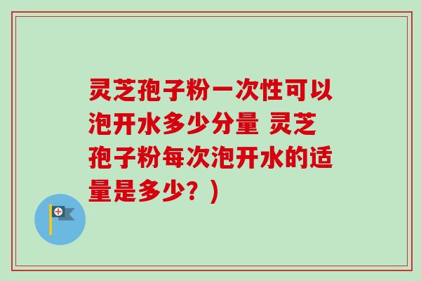 灵芝孢子粉一次性可以泡开水多少分量 灵芝孢子粉每次泡开水的适量是多少？)