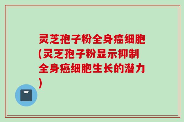 灵芝孢子粉全身癌细胞(灵芝孢子粉显示抑制全身癌细胞生长的潜力)