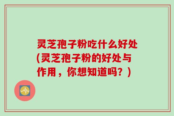 灵芝孢子粉吃什么好处(灵芝孢子粉的好处与作用,你想知道吗?) 灵芝孢子粉吃什么好处(灵芝孢子粉的好处与作用,你想知道吗?)