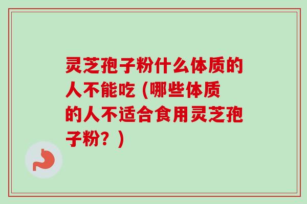 灵芝孢子粉什么体质的人不能吃 (哪些体质的人不适合食用灵芝孢子粉？)