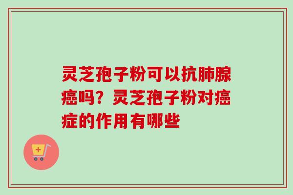 灵芝孢子粉可以抗肺腺癌吗？灵芝孢子粉对癌症的作用有哪些