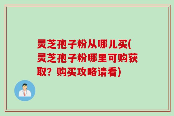 灵芝孢子粉从哪儿买(灵芝孢子粉哪里可购获取?购买攻略请看) 灵芝孢子粉从哪儿买(灵芝孢子粉哪里可购获取?购买攻略请看)