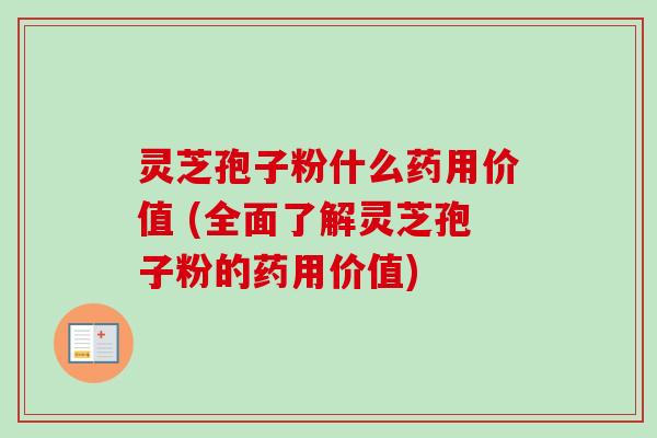 灵芝孢子粉什么药用价值 (全面了解灵芝孢子粉的药用价值)