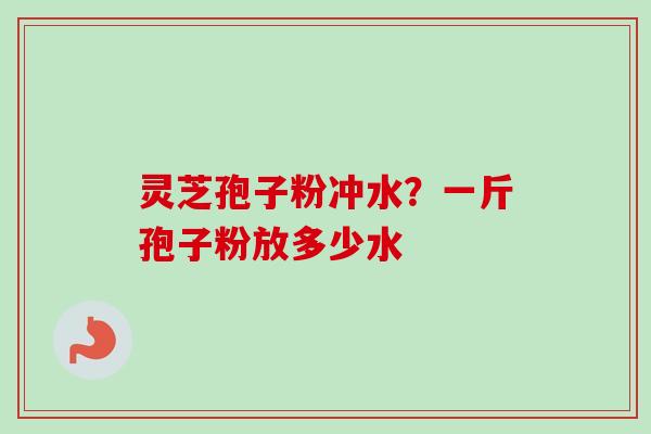 灵芝孢子粉冲水？一斤孢子粉放多少水