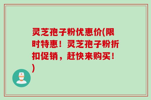 灵芝孢子粉优惠价(限时特惠！灵芝孢子粉折扣促销，赶快来购买！)