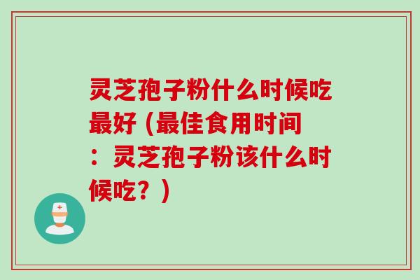 灵芝孢子粉什么时候吃最好 (最佳食用时间：灵芝孢子粉该什么时候吃？)