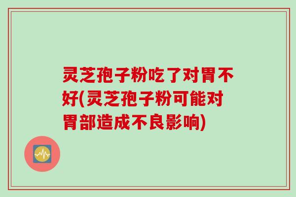 灵芝孢子粉吃了对胃不好(灵芝孢子粉可能对胃部造成不良影响) 灵芝孢子粉吃了对胃不好(灵芝孢子粉可能对胃部造成不良影响)