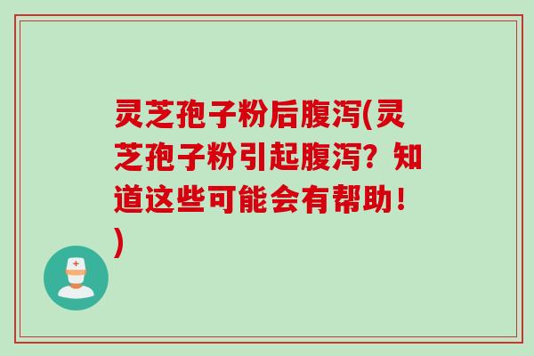灵芝孢子粉后腹泻(灵芝孢子粉引起腹泻？知道这些可能会有帮助！)