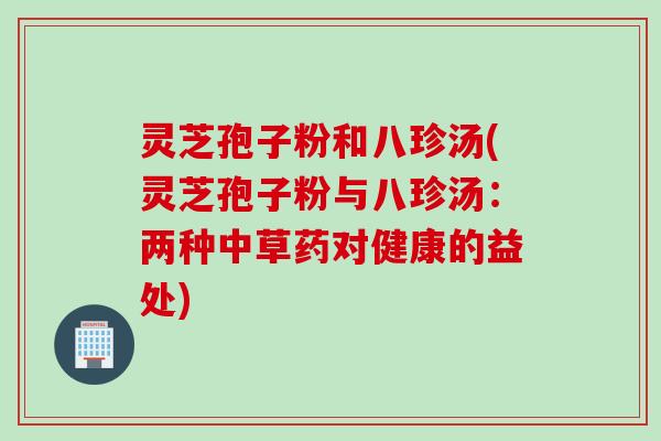 灵芝孢子粉和八珍汤(灵芝孢子粉与八珍汤：两种中草药对健康的益处)
